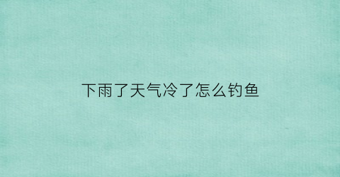 下雨了天气冷了怎么钓鱼(天冷下雨后钓鱼怎么样)