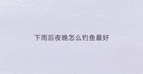 下雨后夜晚怎么钓鱼最好(下雨后晚上钓鱼)