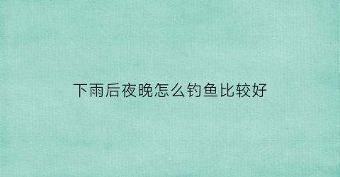 下雨后夜晚怎么钓鱼比较好(下雨后夜钓钓深还钓浅)