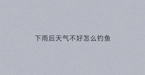 下雨后天气不好怎么钓鱼(下雨天后钓鱼钓什么位置)
