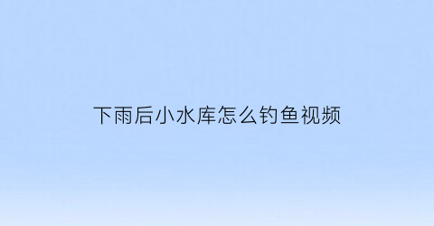 下雨后小水库怎么钓鱼视频(下雨天在水库钓鱼钓什么位置)