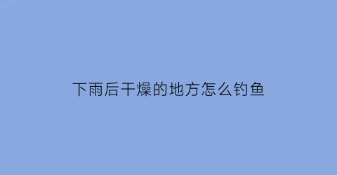 下雨后干燥的地方怎么钓鱼(下雨后怎么钓鱼都用什么饵好)