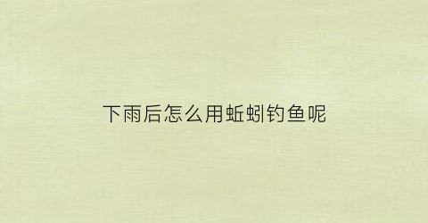 下雨后怎么用蚯蚓钓鱼呢(下雨后怎么用蚯蚓钓鱼呢图片)