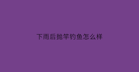 下雨后抛竿钓鱼怎么样(下雨后钓鱼应该钓底还是钓浮)