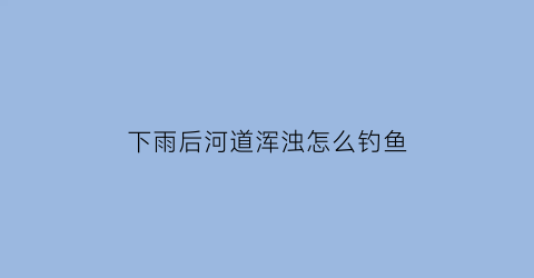 “下雨后河道浑浊怎么钓鱼(下雨河道浑浊原因)