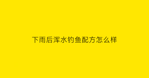 下雨后浑水钓鱼配方怎么样(下过雨后浑水好钓鱼吗)