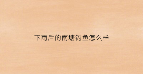 下雨后的雨塘钓鱼怎么样(下雨鱼塘怎么钓鱼)