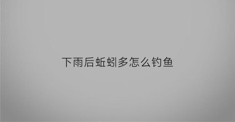 下雨后蚯蚓多怎么钓鱼(下雨天蚯蚓都跑出来怎么办)
