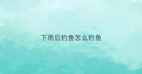 下雨后钓鱼怎么钓鱼