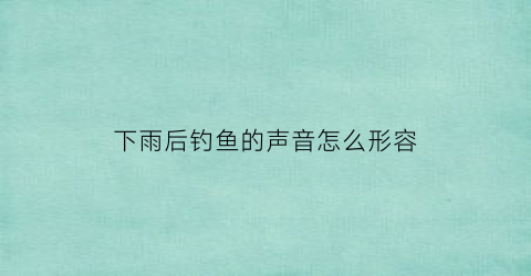 下雨后钓鱼的声音怎么形容(下雨钓鱼的悠闲句子)