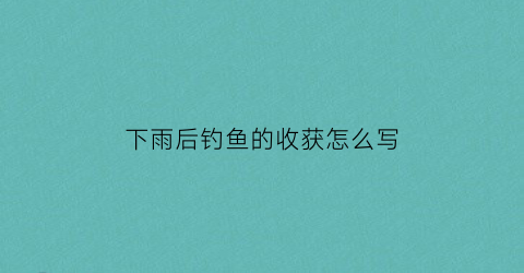 “下雨后钓鱼的收获怎么写(下过雨后钓鱼)