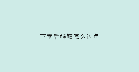 下雨后鲢鳙怎么钓鱼(下雨后鲢鳙好钓吗)