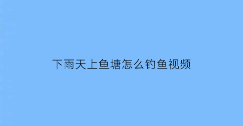 “下雨天上鱼塘怎么钓鱼视频(下雨天上鱼塘怎么钓鱼视频教学)