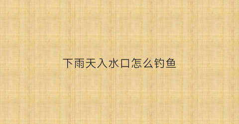 下雨天入水口怎么钓鱼(下雨天入水口怎么钓鱼视频)