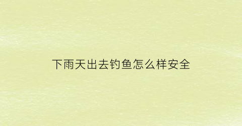 下雨天出去钓鱼怎么样安全