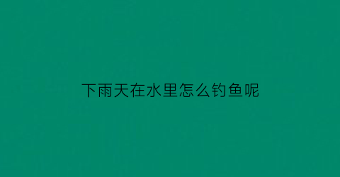 下雨天在水里怎么钓鱼呢(下雨天如何钓到鱼)