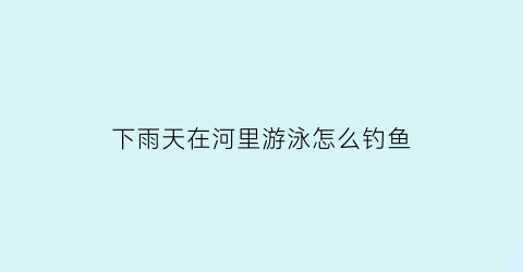 下雨天在河里游泳怎么钓鱼(下雨天在河边钓鱼)