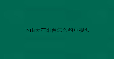 “下雨天在阳台怎么钓鱼视频(下雨天阳台能做防水吗)