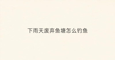 下雨天废弃鱼塘怎么钓鱼(下大雨鱼塘怎么办)