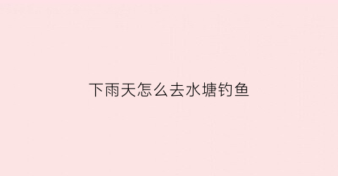 下雨天怎么去水塘钓鱼(下雨天怎么去水塘钓鱼最好)