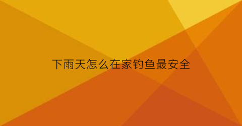 “下雨天怎么在家钓鱼最安全(下雨天怎么在家钓鱼最安全视频)