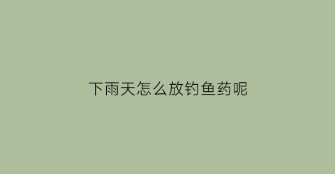 下雨天怎么放钓鱼药呢(下雨天可以放鱼药吗)