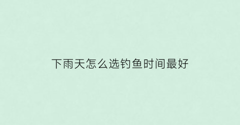下雨天怎么选钓鱼时间最好(下雨天钓位选择)