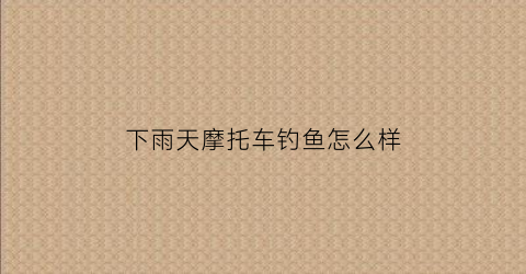下雨天摩托车钓鱼怎么样(下雨摩托车能骑吗)