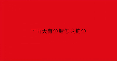 下雨天有鱼塘怎么钓鱼(下雨天鱼塘钓鱼技巧草鱼)