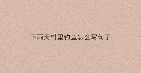 下雨天村里钓鱼怎么写句子(下雨天钓鱼的句子)