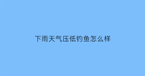 下雨天气压低钓鱼怎么样(雨后气压低能钓鱼吗)