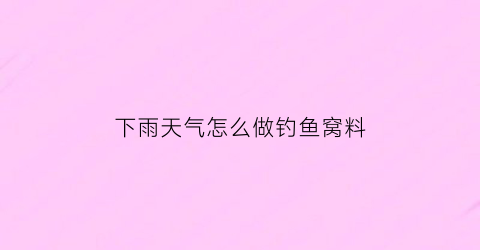 “下雨天气怎么做钓鱼窝料(下雨天钓鱼打窝)