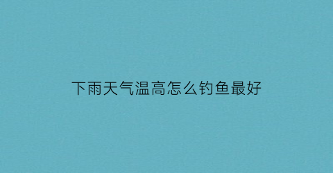 下雨天气温高怎么钓鱼最好(下雨天降温好钓鱼吗)