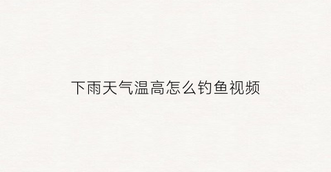 下雨天气温高怎么钓鱼视频(下雨气温低钓鱼怎么钓)
