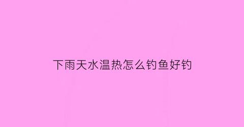 下雨天水温热怎么钓鱼好钓(为什么下雨天水温是热的)