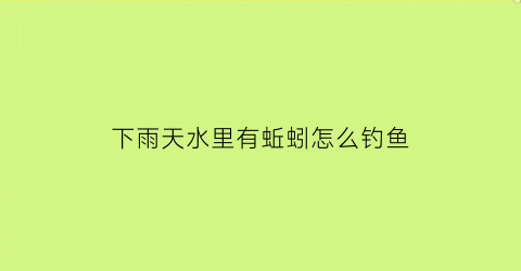 下雨天水里有蚯蚓怎么钓鱼(下雨天蚯蚓会不会淹死)