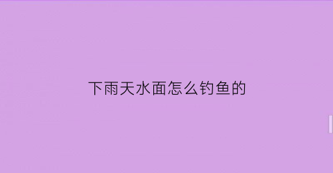 下雨天水面怎么钓鱼的(下雨天鱼在水面怎么钓)