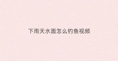 下雨天水面怎么钓鱼视频(下雨天钓鱼怎么钓)