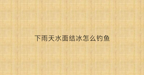 下雨天水面结冰怎么钓鱼(下雨天水面为什么会起雾)