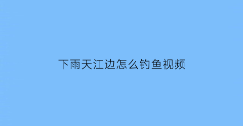 下雨天江边怎么钓鱼视频