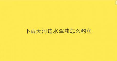 下雨天河边水浑浊怎么钓鱼(下了雨河水很浑浊怎么钓鱼)