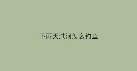 下雨天洪河怎么钓鱼(下雨河边野钓鱼技巧)
