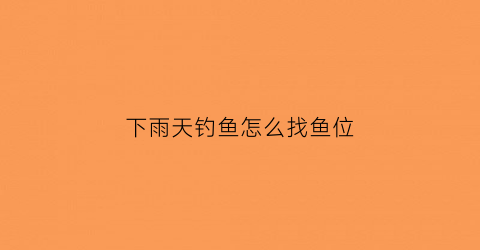 下雨天钓鱼怎么找鱼位(下雨天钓鱼怎么选位置)