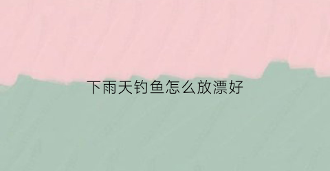 下雨天钓鱼怎么放漂好(下雨天钓鱼浮漂怎么调)