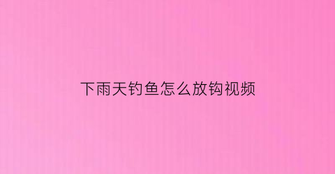 “下雨天钓鱼怎么放钩视频(下雨天钓鱼怎么钓鱼)