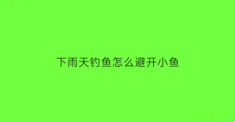 “下雨天钓鱼怎么避开小鱼(下雨天钓鱼技巧口诀)