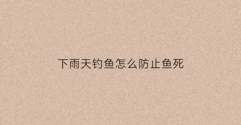 “下雨天钓鱼怎么防止鱼死(钓鱼下雨天钓鱼技巧)