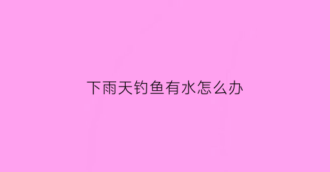 下雨天钓鱼有水怎么办(下雨天钓大鱼)