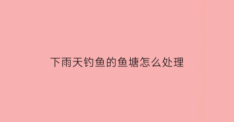 下雨天钓鱼的鱼塘怎么处理(下雨天钓鱼塘鱼好钓吗)