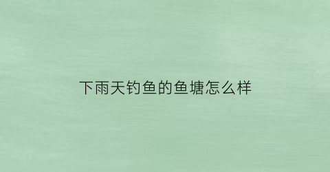 下雨天钓鱼的鱼塘怎么样(下雨天鱼塘好钓鱼吗)